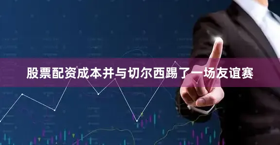 股票配资成本并与切尔西踢了一场友谊赛