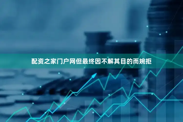 配资之家门户网但最终因不解其目的而婉拒