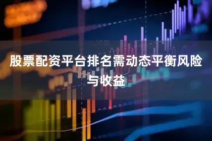 股票配资平台排名需动态平衡风险与收益