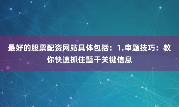 最好的股票配资网站具体包括：1.审题技巧：教你快速抓住题干关键信息