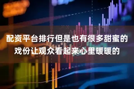 配资平台排行但是也有很多甜蜜的戏份让观众看起来心里暖暖的