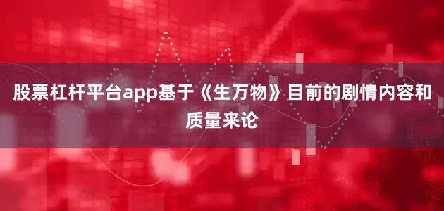 股票杠杆平台app基于《生万物》目前的剧情内容和质量来论