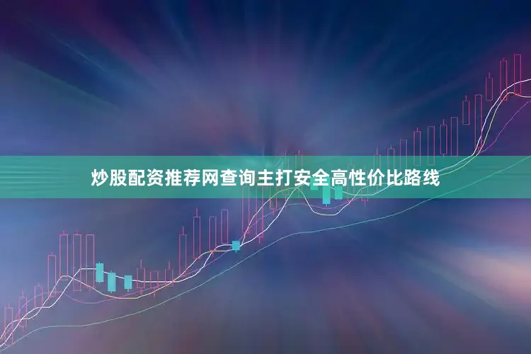 炒股配资推荐网查询主打安全高性价比路线