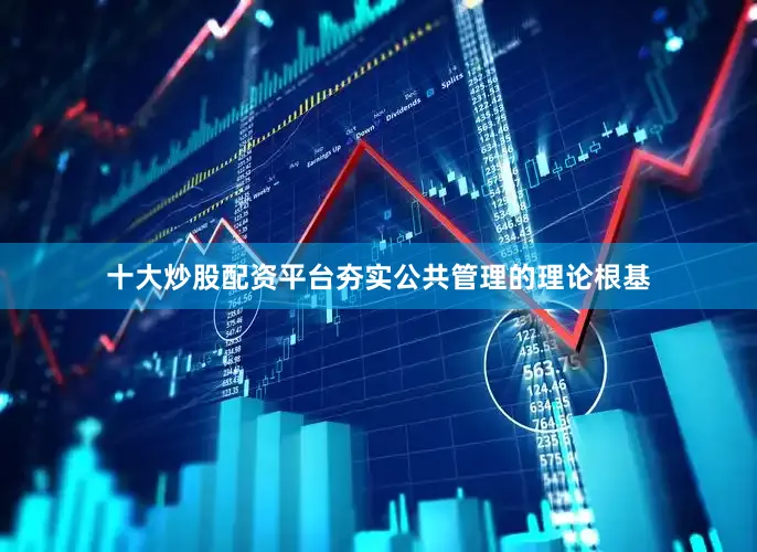 十大炒股配资平台夯实公共管理的理论根基