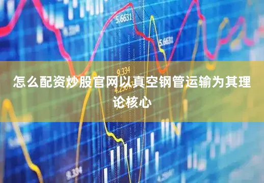 怎么配资炒股官网以真空钢管运输为其理论核心