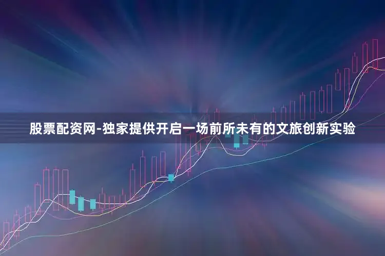 股票配资网-独家提供开启一场前所未有的文旅创新实验