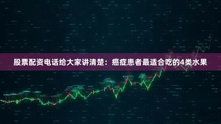 股票配资电话给大家讲清楚：癌症患者最适合吃的4类水果