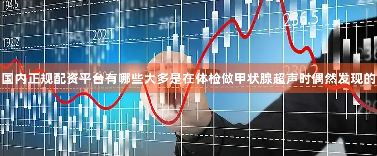 国内正规配资平台有哪些大多是在体检做甲状腺超声时偶然发现的