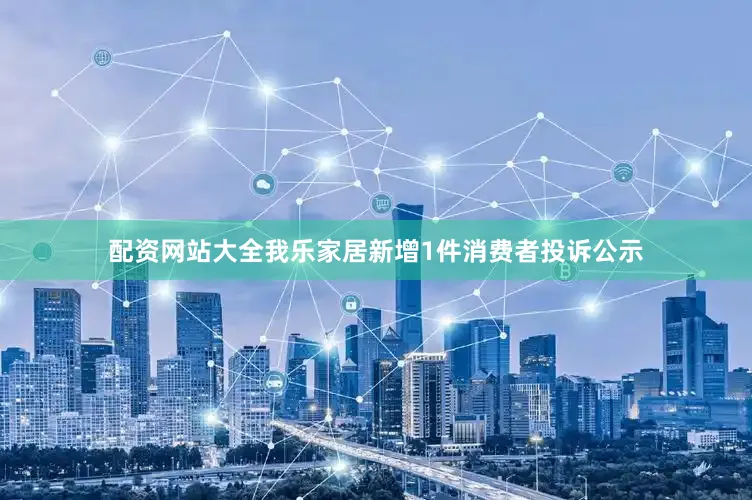 配资网站大全我乐家居新增1件消费者投诉公示
