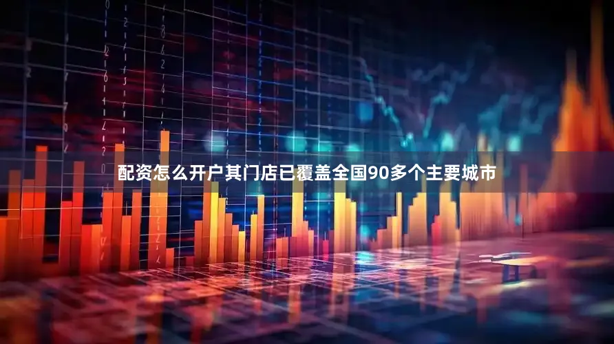 配资怎么开户其门店已覆盖全国90多个主要城市