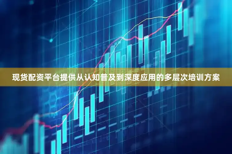 现货配资平台提供从认知普及到深度应用的多层次培训方案