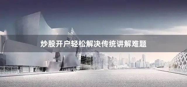 炒股开户轻松解决传统讲解难题