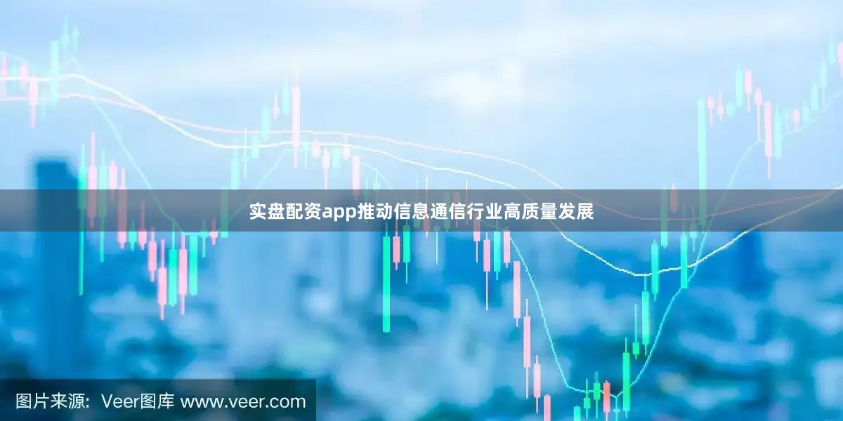 实盘配资app推动信息通信行业高质量发展