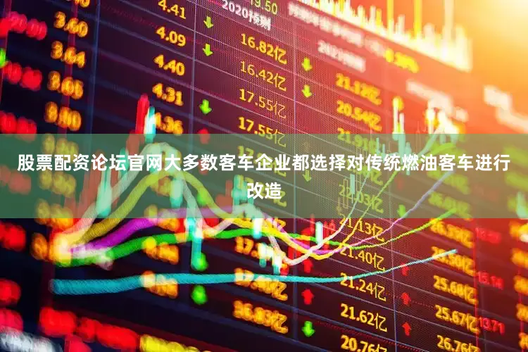 股票配资论坛官网大多数客车企业都选择对传统燃油客车进行改造