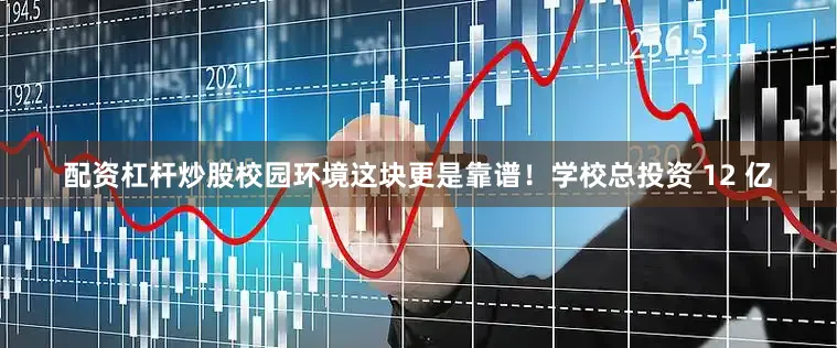 配资杠杆炒股校园环境这块更是靠谱！学校总投资 12 亿