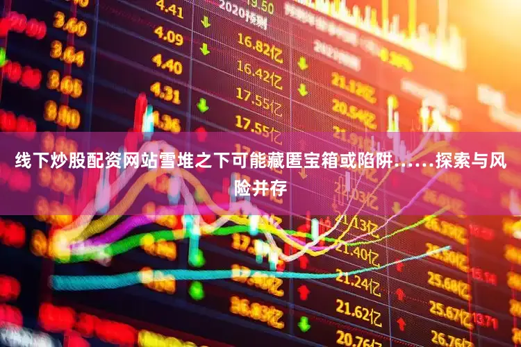 线下炒股配资网站雪堆之下可能藏匿宝箱或陷阱……探索与风险并存