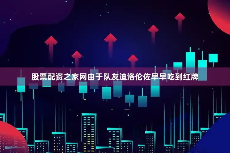 股票配资之家网由于队友迪洛伦佐早早吃到红牌