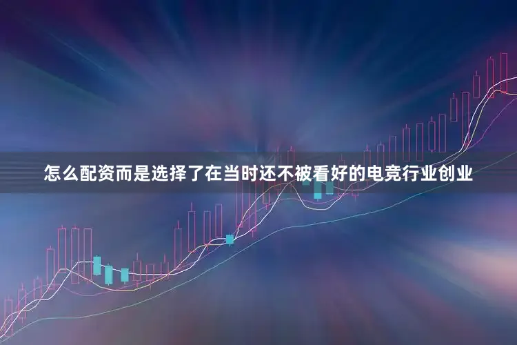 怎么配资而是选择了在当时还不被看好的电竞行业创业