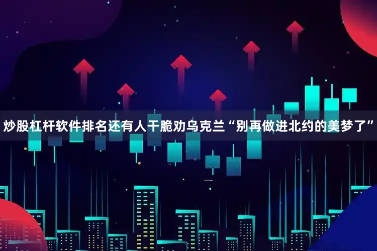 炒股杠杆软件排名还有人干脆劝乌克兰“别再做进北约的美梦了”
