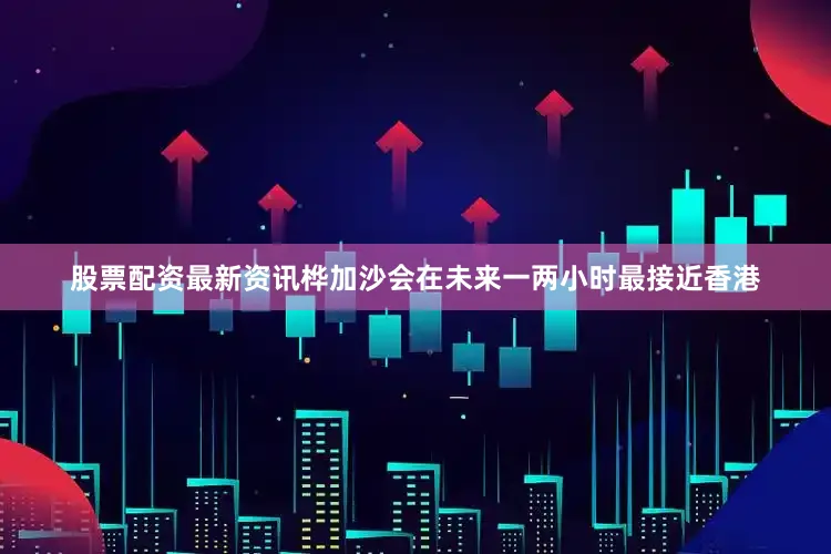 股票配资最新资讯桦加沙会在未来一两小时最接近香港