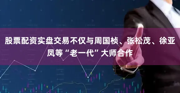 股票配资实盘交易不仅与周国桢、张松茂、徐亚凤等“老一代”大师合作