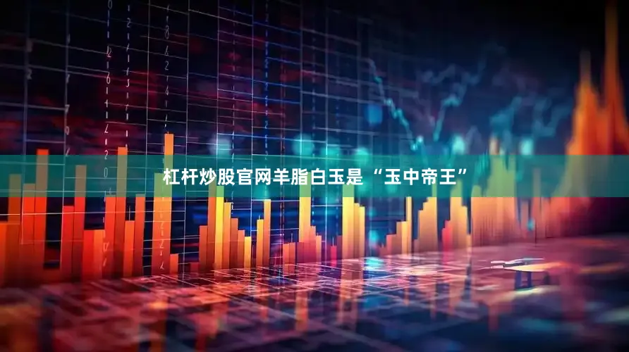 杠杆炒股官网羊脂白玉是 “玉中帝王”