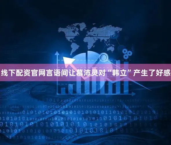 线下配资官网言语间让慕沛灵对“韩立”产生了好感
