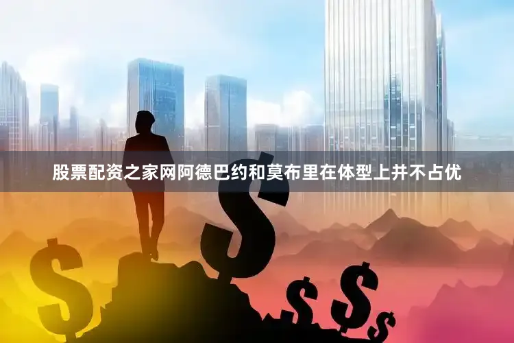 股票配资之家网阿德巴约和莫布里在体型上并不占优