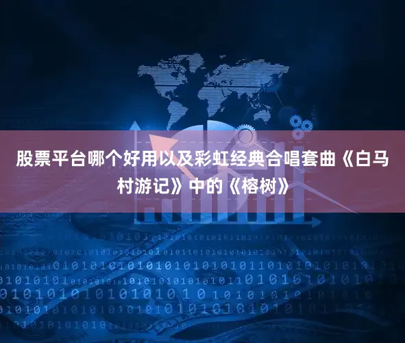 股票平台哪个好用以及彩虹经典合唱套曲《白马村游记》中的《榕树》
