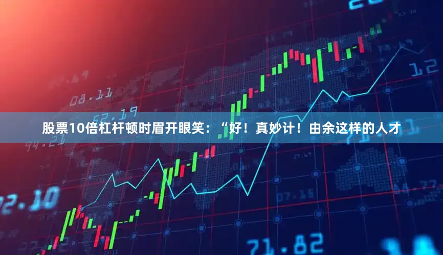 股票10倍杠杆顿时眉开眼笑：“好！真妙计！由余这样的人才